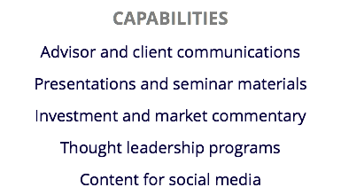 CAPABILITIES
Advisor and client communications Presentations and seminar materials
Investment and market commentary
Thought leadership programs
Content for social media
